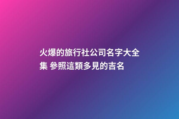 火爆的旅行社公司名字大全集 參照這類多見的吉名-第1張-公司起名-玄機派